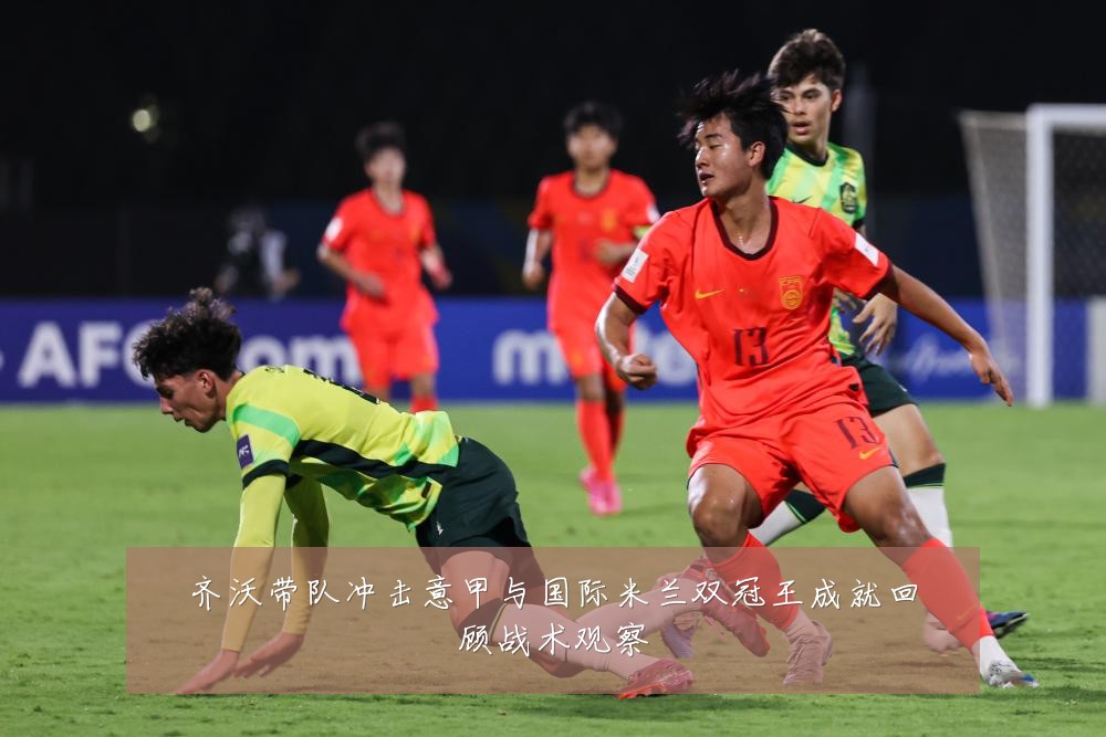 齐沃带队冲击意甲与国际米兰双冠王成就回顾战术观察
