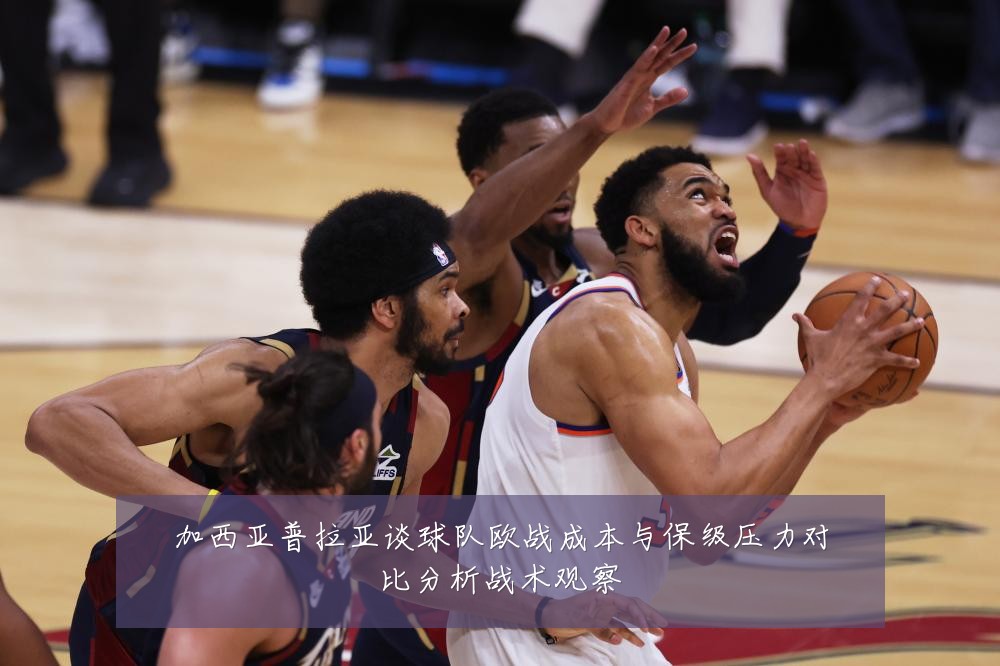 加西亚普拉亚谈球队欧战成本与保级压力对比分析战术观察