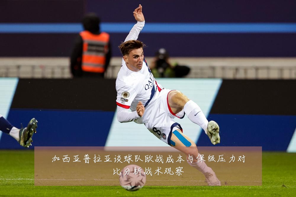 加西亚普拉亚谈球队欧战成本与保级压力对比分析战术观察