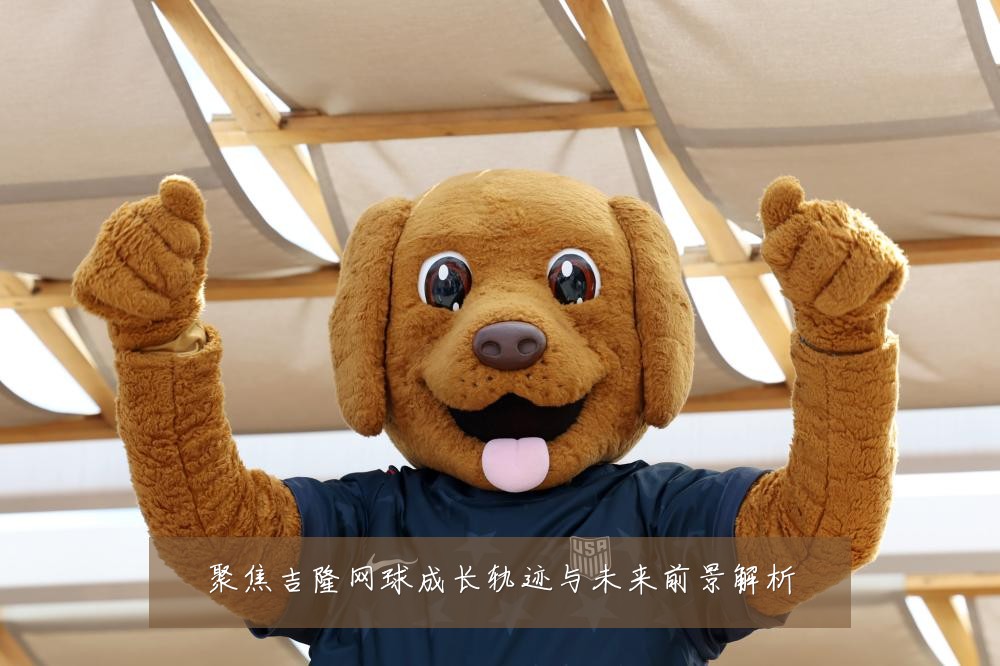 聚焦吉隆网球成长轨迹与未来前景解析